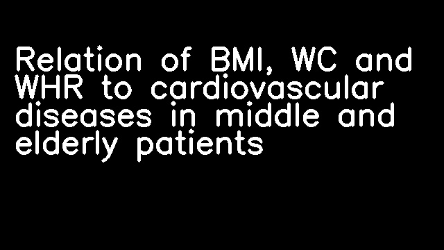 Relation of BMI, WC and WHR to cardiovascular diseases in middle and elderly patients