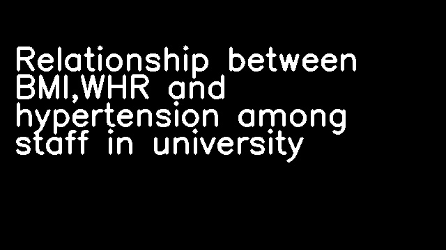 Relationship between BMI,WHR and hypertension among staff in university