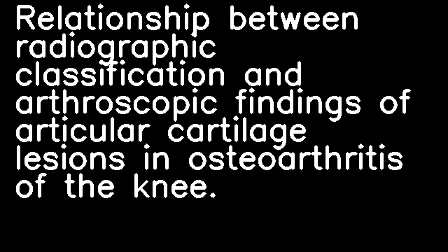 Relationship between radiographic classification and arthroscopic findings of articular cartilage lesions in osteoarthritis of the knee.