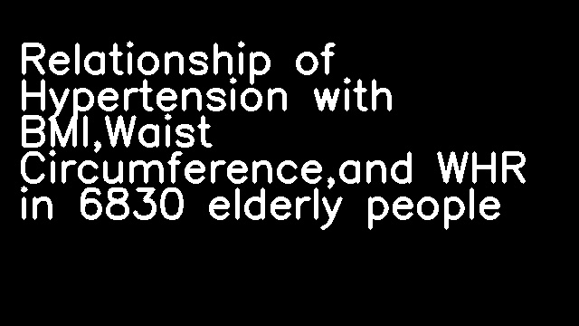 Relationship of Hypertension with BMI,Waist Circumference,and WHR in 6830 elderly people