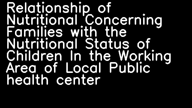 Relationship of Nutritional Concerning Families with the Nutritional Status of Children In the Working Area of Local Public health center