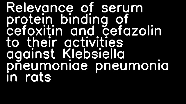 Relevance of serum protein binding of cefoxitin and cefazolin to their activities against Klebsiella pneumoniae pneumonia in rats