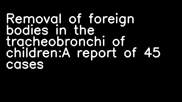 Removal of foreign bodies in the tracheobronchi of children:A report of 45 cases