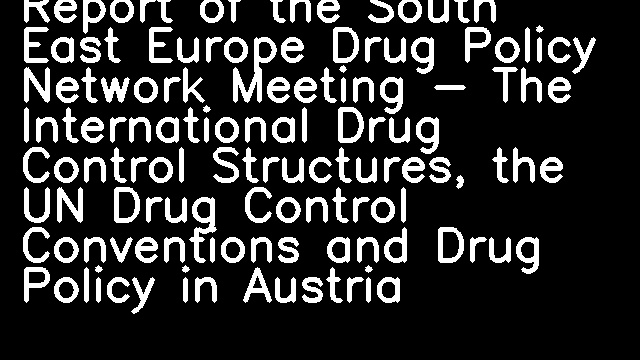 Report of the South East Europe Drug Policy Network Meeting - The International Drug Control Structures, the UN Drug Control Conventions and Drug Policy in Austria