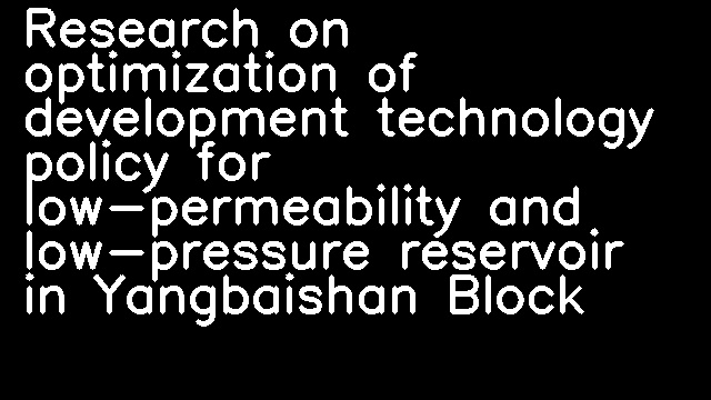 Research on optimization of development technology policy for low-permeability and low-pressure reservoir in Yangbaishan Block