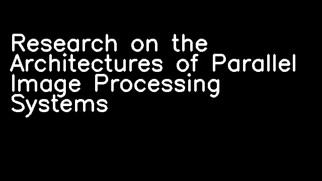 Research on the Architectures of Parallel Image Processing Systems