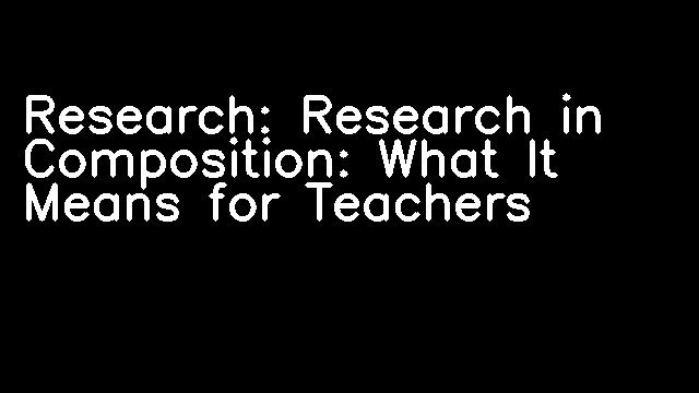 Research: Research in Composition: What It Means for Teachers