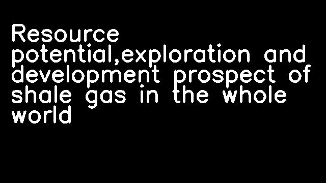 Resource potential,exploration and development prospect of shale gas in the whole world