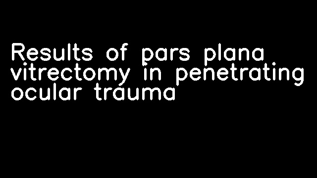 Results of pars plana vitrectomy in penetrating ocular trauma