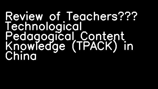 Review of Teachers’ Technological Pedagogical Content Knowledge (TPACK) in China