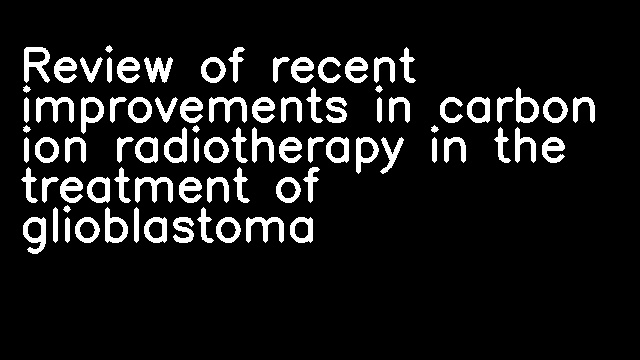 Review of recent improvements in carbon ion radiotherapy in the treatment of glioblastoma