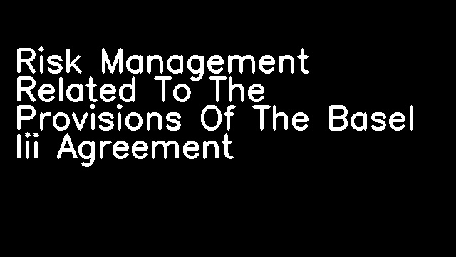 Risk Management Related To The Provisions Of The Basel Iii Agreement