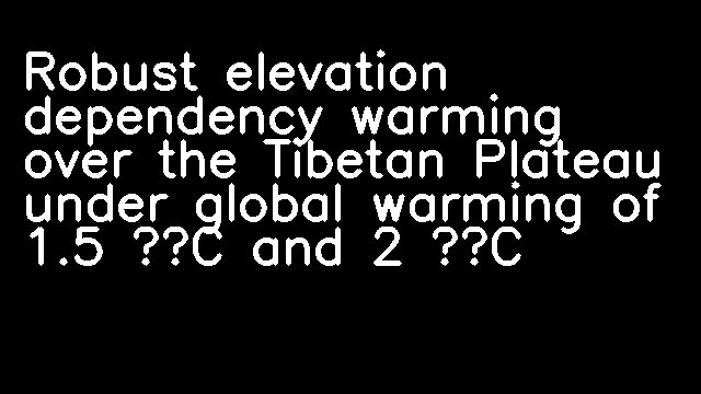 Robust elevation dependency warming over the Tibetan Plateau under global warming of 1.5 °C and 2 °C