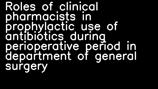 Roles of clinical pharmacists in prophylactic use of antibiotics during perioperative period in department of general surgery