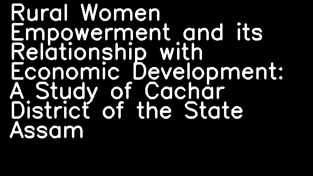 Rural Women Empowerment and its Relationship with Economic Development: A Study of Cachar District of the State Assam