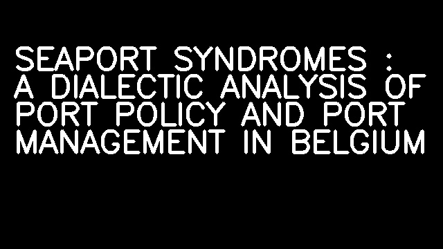 SEAPORT SYNDROMES : A DIALECTIC ANALYSIS OF PORT POLICY AND PORT MANAGEMENT IN BELGIUM