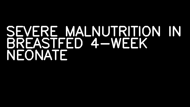 SEVERE MALNUTRITION IN BREASTFED 4-WEEK NEONATE