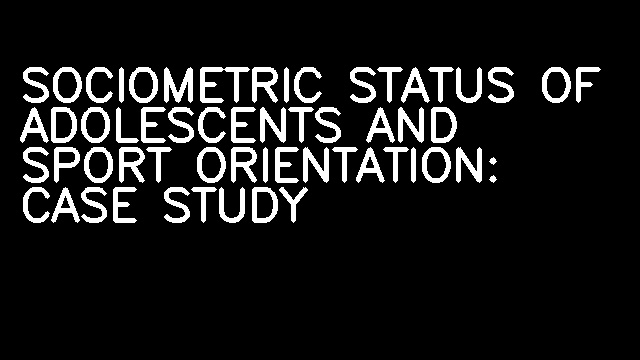 SOCIOMETRIC STATUS OF ADOLESCENTS AND SPORT ORIENTATION: CASE STUDY