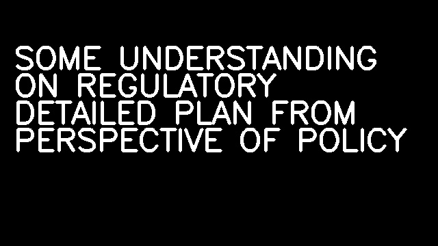 SOME UNDERSTANDING ON REGULATORY DETAILED PLAN FROM PERSPECTIVE OF POLICY