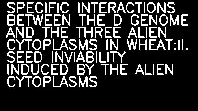 SPECIFIC INTERACTIONS BETWEEN THE D GENOME AND THE THREE ALIEN CYTOPLASMS IN WHEAT:II. SEED INVIABILITY INDUCED BY THE ALIEN CYTOPLASMS