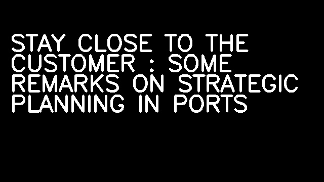 STAY CLOSE TO THE CUSTOMER : SOME REMARKS ON STRATEGIC PLANNING IN PORTS