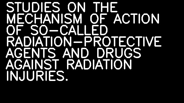 STUDIES ON THE MECHANISM OF ACTION OF SO-CALLED RADIATION-PROTECTIVE AGENTS AND DRUGS AGAINST RADIATION INJURIES.