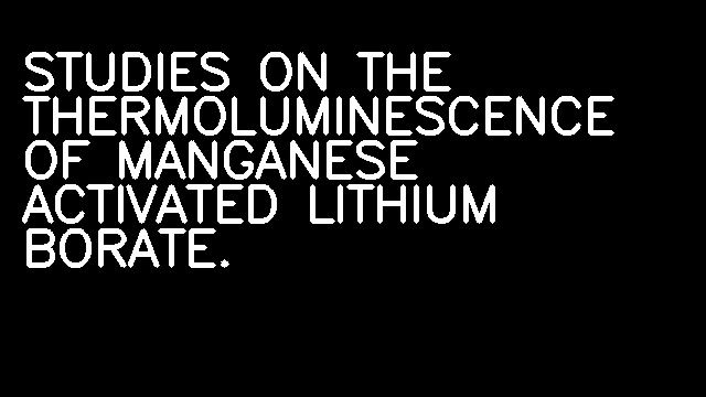 STUDIES ON THE THERMOLUMINESCENCE OF MANGANESE ACTIVATED LITHIUM BORATE.