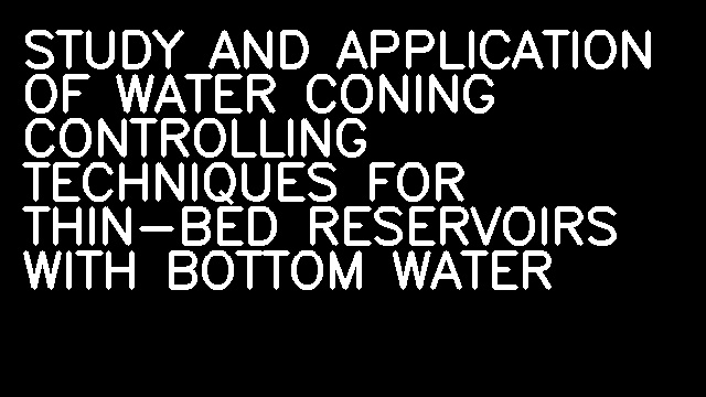 STUDY AND APPLICATION OF WATER CONING CONTROLLING TECHNIQUES FOR THIN-BED RESERVOIRS WITH BOTTOM WATER