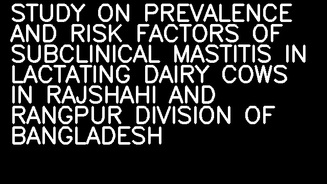 STUDY ON PREVALENCE AND RISK FACTORS OF SUBCLINICAL MASTITIS IN LACTATING DAIRY COWS IN RAJSHAHI AND RANGPUR DIVISION OF BANGLADESH