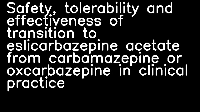 Safety, tolerability and effectiveness of transition to eslicarbazepine acetate from carbamazepine or oxcarbazepine in clinical practice