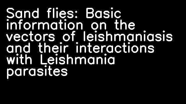 Sand flies: Basic information on the vectors of leishmaniasis and their interactions with Leishmania parasites