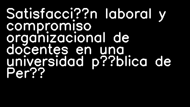 Satisfacción laboral y compromiso organizacional de docentes en una universidad pública de Perú