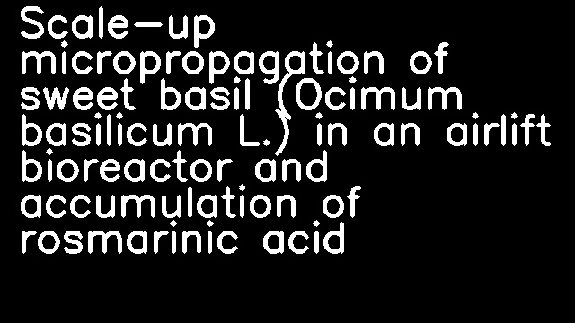 Scale-up micropropagation of sweet basil (Ocimum basilicum L.) in an airlift bioreactor and accumulation of rosmarinic acid