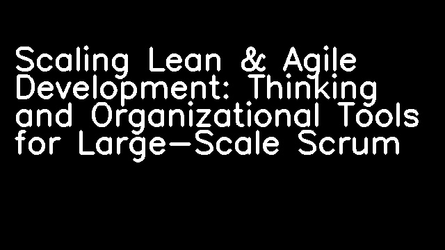 Scaling Lean & Agile Development: Thinking and Organizational Tools for Large-Scale Scrum