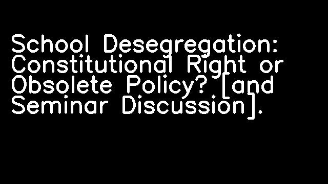 School Desegregation: Constitutional Right or Obsolete Policy? [and Seminar Discussion].