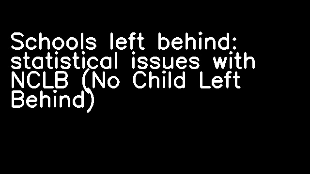 Schools left behind: statistical issues with NCLB (No Child Left Behind)