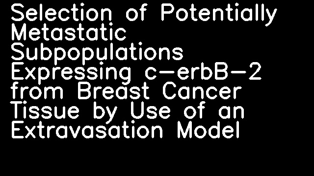 Selection of Potentially Metastatic Subpopulations Expressing c-erbB-2 from Breast Cancer Tissue by Use of an Extravasation Model