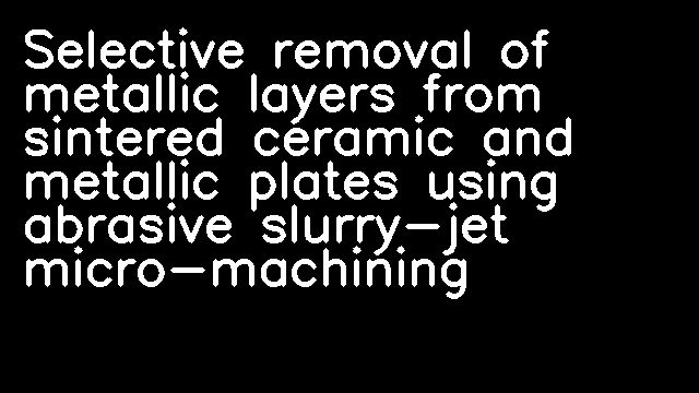 Selective removal of metallic layers from sintered ceramic and metallic plates using abrasive slurry-jet micro-machining