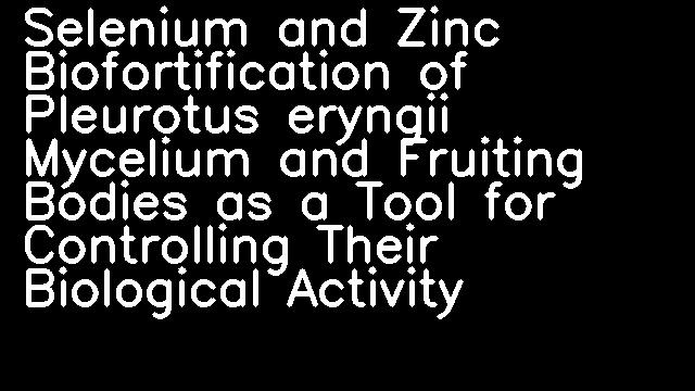 Selenium and Zinc Biofortification of Pleurotus eryngii Mycelium and Fruiting Bodies as a Tool for Controlling Their Biological Activity