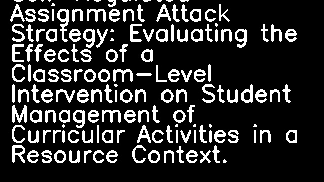 Self-Regulated Assignment Attack Strategy: Evaluating the Effects of a Classroom-Level Intervention on Student Management of Curricular Activities in a Resource Context.