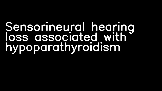 Sensorineural hearing loss associated with hypoparathyroidism