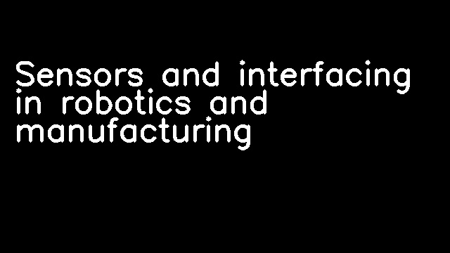 Sensors and interfacing in robotics and manufacturing