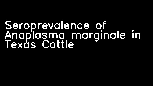 Seroprevalence of Anaplasma marginale in Texas Cattle