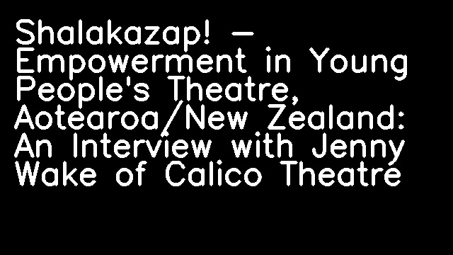 Shalakazap! - Empowerment in Young People's Theatre, Aotearoa/New Zealand: An Interview with Jenny Wake of Calico Theatre