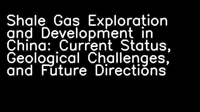 Shale Gas Exploration and Development in China: Current Status, Geological Challenges, and Future Directions