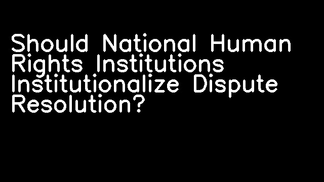 Should National Human Rights Institutions Institutionalize Dispute Resolution?