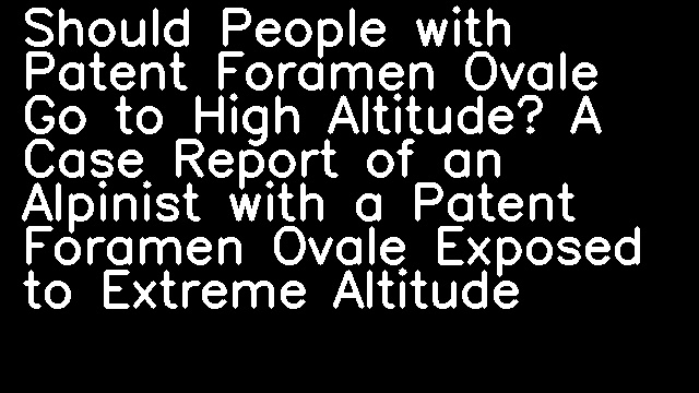 Should People with Patent Foramen Ovale Go to High Altitude? A Case Report of an Alpinist with a Patent Foramen Ovale Exposed to Extreme Altitude