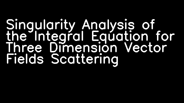 Singularity Analysis of the Integral Equation for Three Dimension Vector Fields Scattering