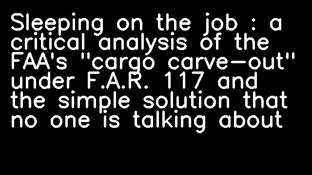 Sleeping on the job : a critical analysis of the FAA's "cargo carve-out" under F.A.R. 117 and the simple solution that no one is talking about