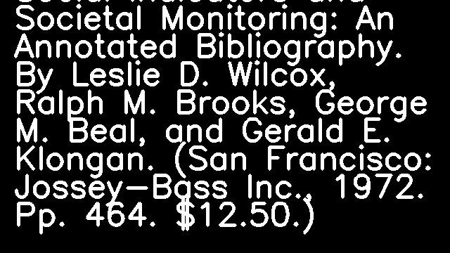 Social Indicators and Societal Monitoring: An Annotated Bibliography. By Leslie D. Wilcox, Ralph M. Brooks, George M. Beal, and Gerald E. Klongan. (San Francisco: Jossey-Bass Inc., 1972. Pp. 464. $12.50.)